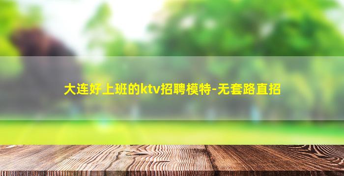 大连好上班的ktv招聘模特-无套路直招