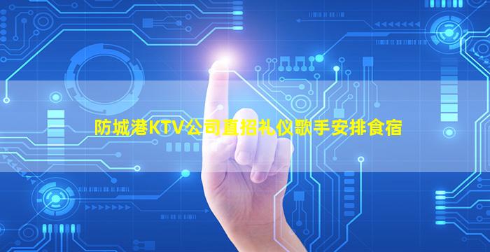 防城港KTV公司直招礼仪歌手安排食宿